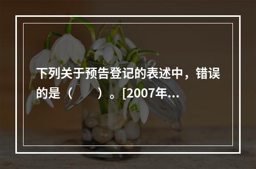 下列关于预告登记的表述中，错误的是（　　）。[2007年真