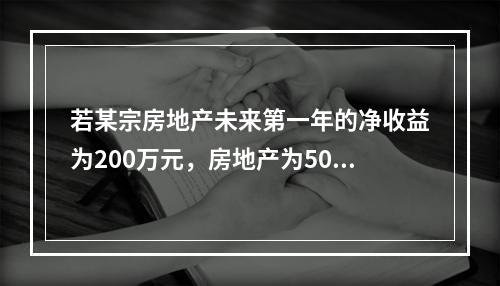 若某宗房地产未来第一年的净收益为200万元，房地产为500万