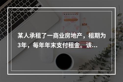 某人承租了一商业房地产，租期为3年，每年年末支付租金。该房地