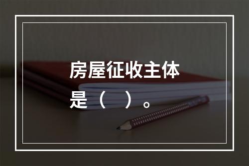 房屋征收主体是（　）。