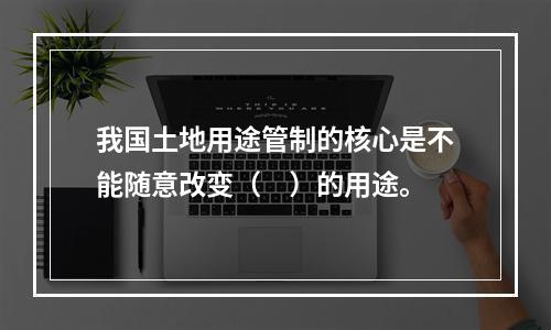 我国土地用途管制的核心是不能随意改变（　）的用途。