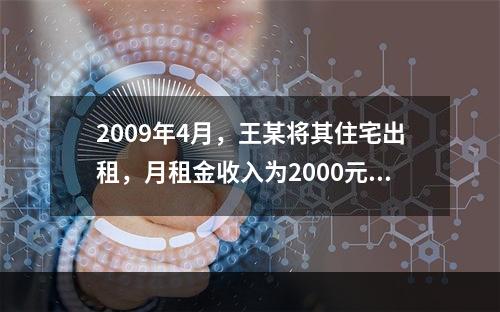 2009年4月，王某将其住宅出租，月租金收入为2000元，