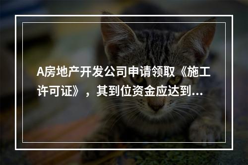 A房地产开发公司申请领取《施工许可证》，其到位资金应达到（　