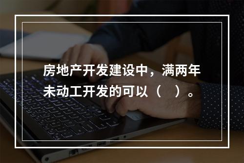 房地产开发建设中，满两年未动工开发的可以（　）。