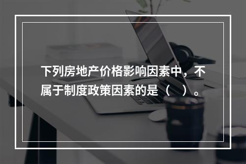 下列房地产价格影响因素中，不属于制度政策因素的是（　）。