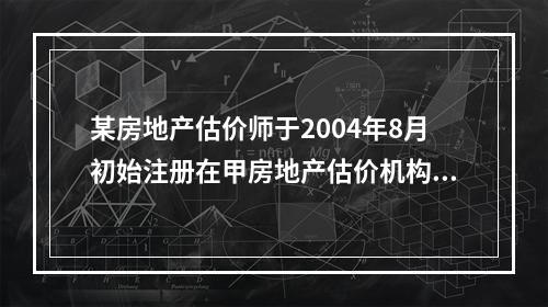 某房地产估价师于2004年8月初始注册在甲房地产估价机构，