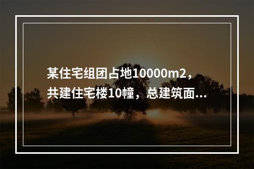 某住宅组团占地10000m2，共建住宅楼10幢，总建筑面积