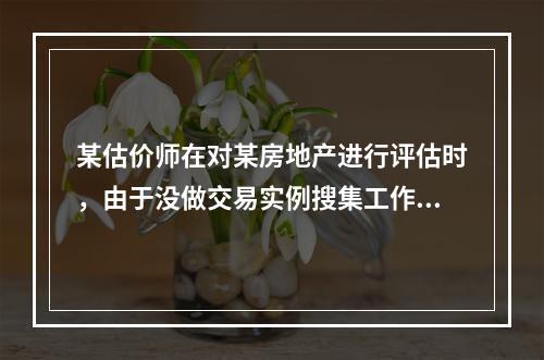 某估价师在对某房地产进行评估时，由于没做交易实例搜集工作，缺