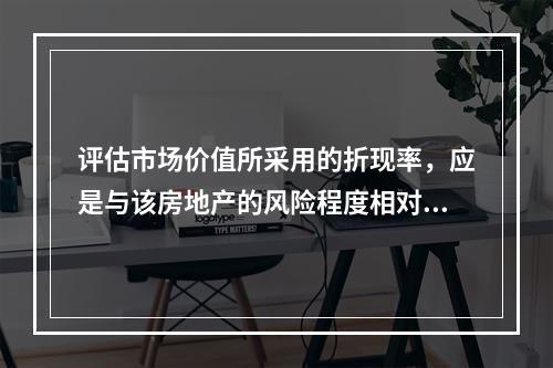 评估市场价值所采用的折现率，应是与该房地产的风险程度相对应的