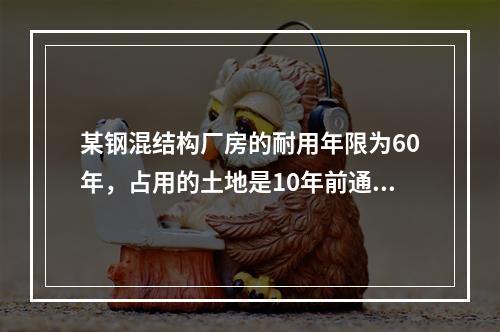 某钢混结构厂房的耐用年限为60年，占用的土地是10年前通过出