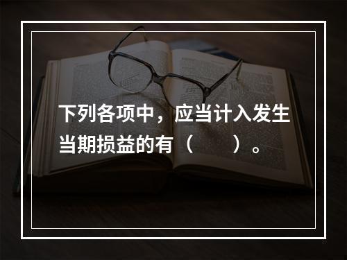 下列各项中，应当计入发生当期损益的有（  ）。