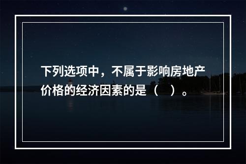 下列选项中，不属于影响房地产价格的经济因素的是（　）。