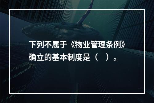 下列不属于《物业管理条例》确立的基本制度是（　）。