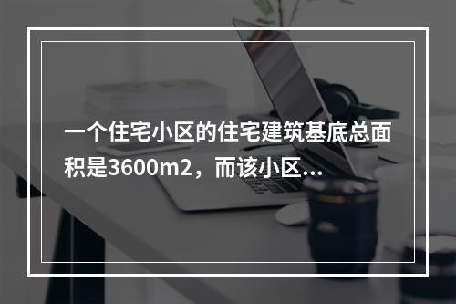 一个住宅小区的住宅建筑基底总面积是3600m2，而该小区的