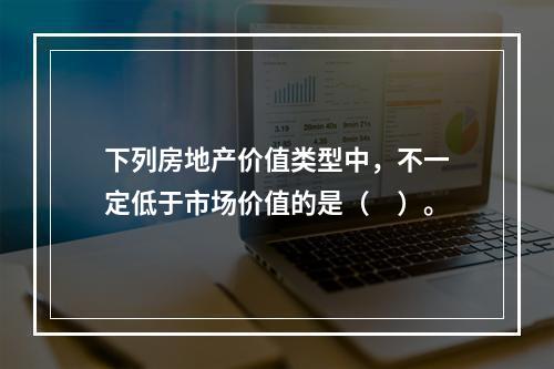 下列房地产价值类型中，不一定低于市场价值的是（　）。