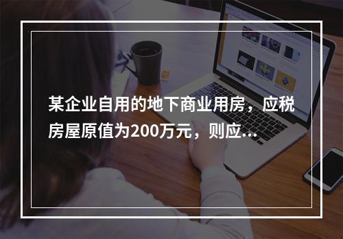 某企业自用的地下商业用房，应税房屋原值为200万元，则应纳