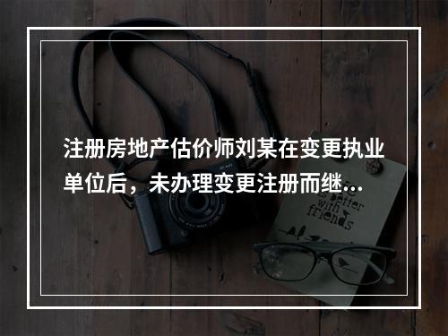 注册房地产估价师刘某在变更执业单位后，未办理变更注册而继续