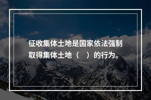 征收集体土地是国家依法强制取得集体土地（　）的行为。