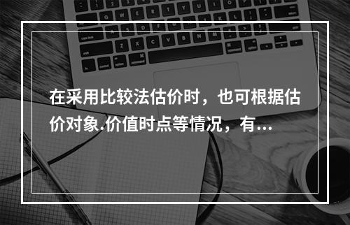 在采用比较法估价时，也可根据估价对象.价值时点等情况，有针对