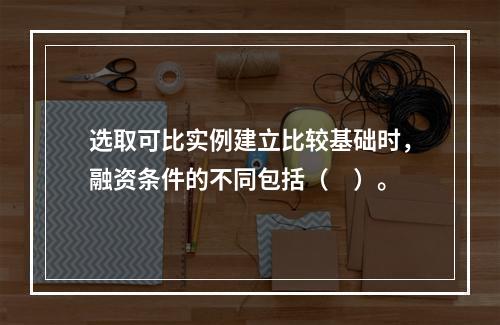 选取可比实例建立比较基础时，融资条件的不同包括（　）。