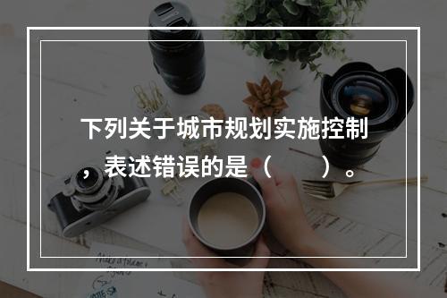 下列关于城市规划实施控制，表述错误的是（　　）。