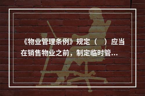 《物业管理条例》规定（　）应当在销售物业之前，制定临时管理规