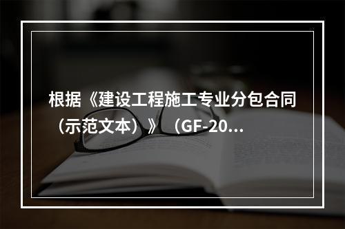 根据《建设工程施工专业分包合同（示范文本）》（GF-2003