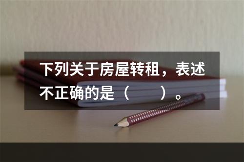 下列关于房屋转租，表述不正确的是（　　）。