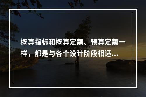 概算指标和概算定额、预算定额一样，都是与各个设计阶段相适应的