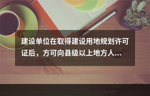 建设单位在取得建设用地规划许可证后，方可向县级以上地方人民政