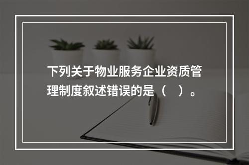 下列关于物业服务企业资质管理制度叙述错误的是（　）。