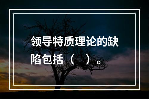 领导特质理论的缺陷包括（　）。