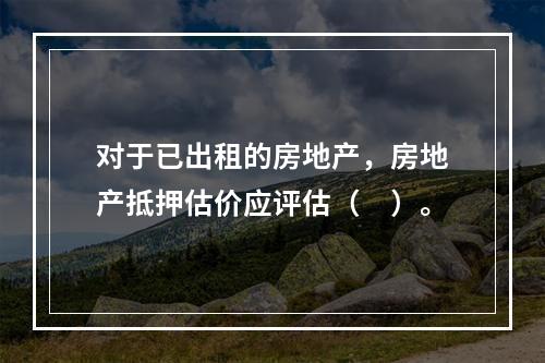 对于已出租的房地产，房地产抵押估价应评估（　）。