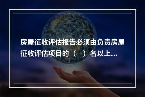 房屋征收评估报告必须由负责房屋征收评估项目的（　）名以上注册