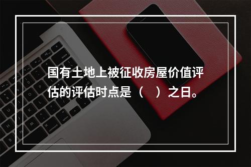 国有土地上被征收房屋价值评估的评估时点是（　）之日。