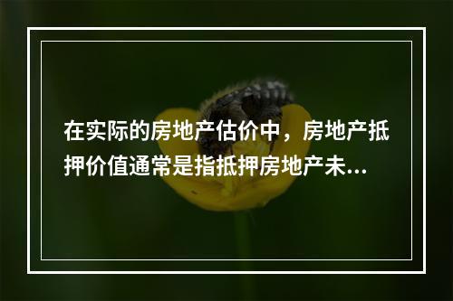 在实际的房地产估价中，房地产抵押价值通常是指抵押房地产未设立