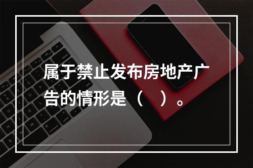 属于禁止发布房地产广告的情形是（　）。