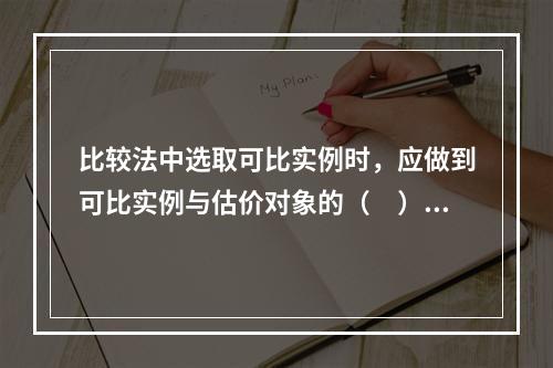 比较法中选取可比实例时，应做到可比实例与估价对象的（　）。