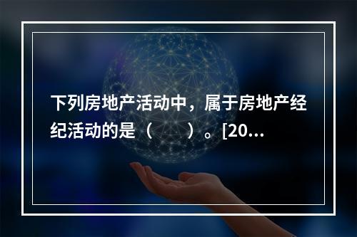 下列房地产活动中，属于房地产经纪活动的是（　　）。[201