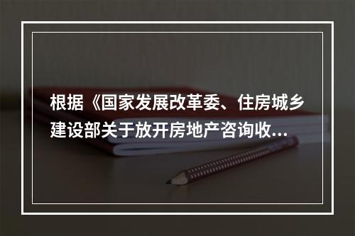 根据《国家发展改革委、住房城乡建设部关于放开房地产咨询收费