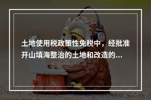 土地使用税政策性免税中，经批准开山填海整治的土地和改造的废