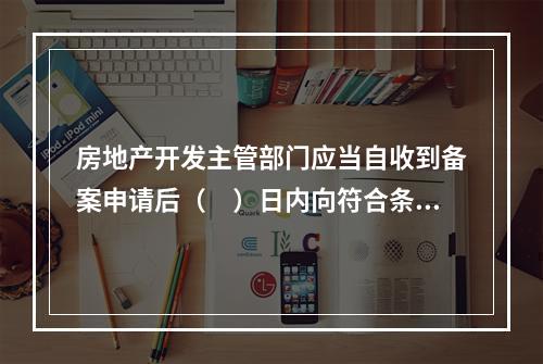 房地产开发主管部门应当自收到备案申请后（　）日内向符合条件的