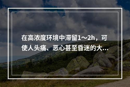 在高浓度环境中滞留1～2h，可使人头痛、恶心甚至昏迷的大气