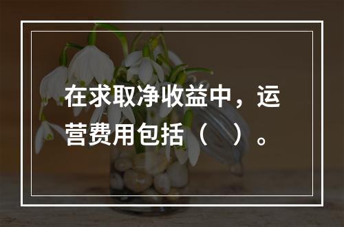 在求取净收益中，运营费用包括（　）。