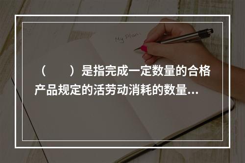 （　　）是指完成一定数量的合格产品规定的活劳动消耗的数量标