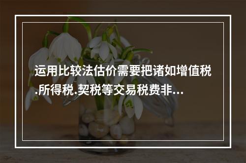 运用比较法估价需要把诸如增值税.所得税.契税等交易税费非正常