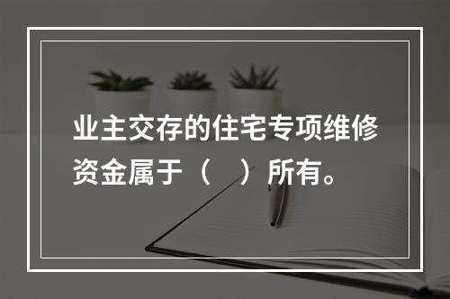 业主交存的住宅专项维修资金属于（　）所有。