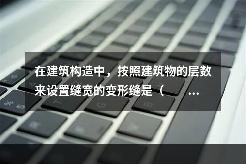 在建筑构造中，按照建筑物的层数来设置缝宽的变形缝是（　　）