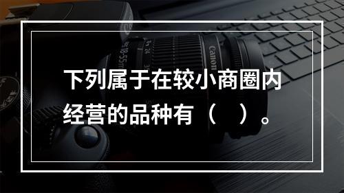 下列属于在较小商圈内经营的品种有（　）。