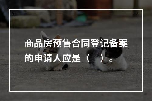 商品房预售合同登记备案的申请人应是（　）。